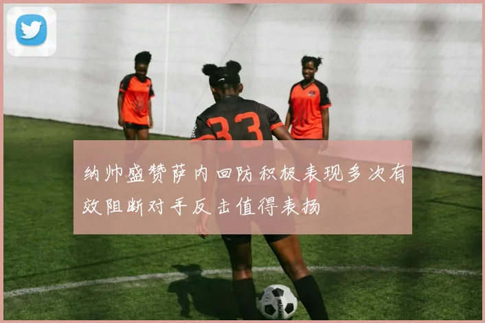 纳帅盛赞萨内回防积极表现多次有效阻断对手反击值得表扬