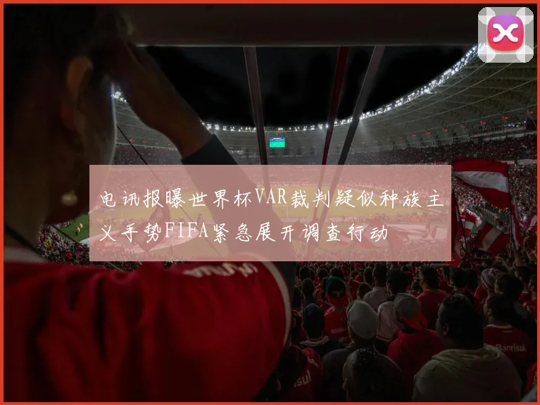 电讯报曝世界杯VAR裁判疑似种族主义手势FIFA紧急展开调查行动