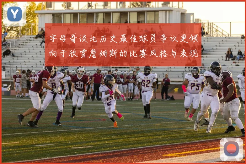 字母哥谈论历史最佳球员争议更倾向于欣赏詹姆斯的比赛风格与表现