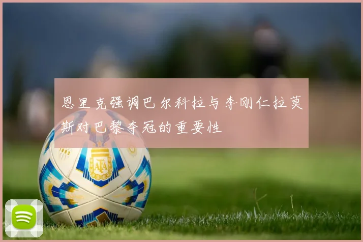 恩里克强调巴尔科拉与李刚仁拉莫斯对巴黎夺冠的重要性