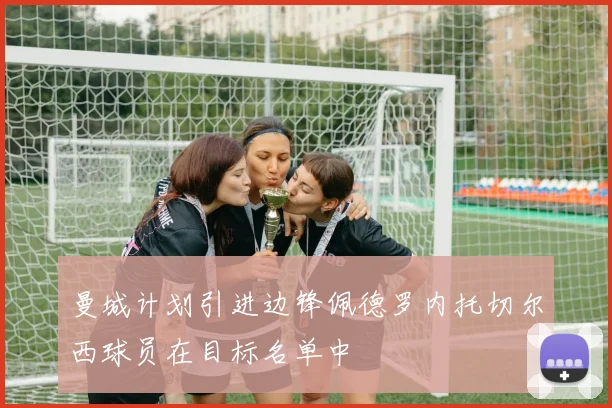 曼城计划引进边锋佩德罗内托切尔西球员在目标名单中