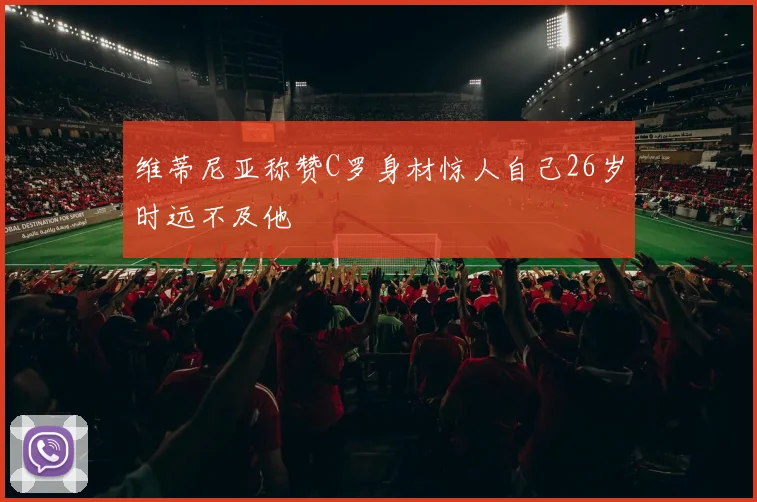 维蒂尼亚称赞C罗身材惊人自己26岁时远不及他