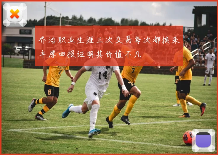 乔治职业生涯三次交易每次都换来丰厚回报证明其价值不凡
