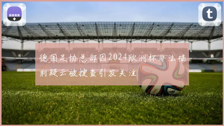 德国足协总部因2024欧洲杯非法福利疑云被搜查引发关注