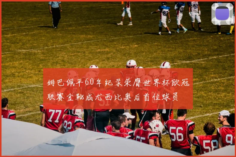 姆巴佩平60年纪录荣膺世界杯欧冠联赛金靴成尤西比奥后首位球员