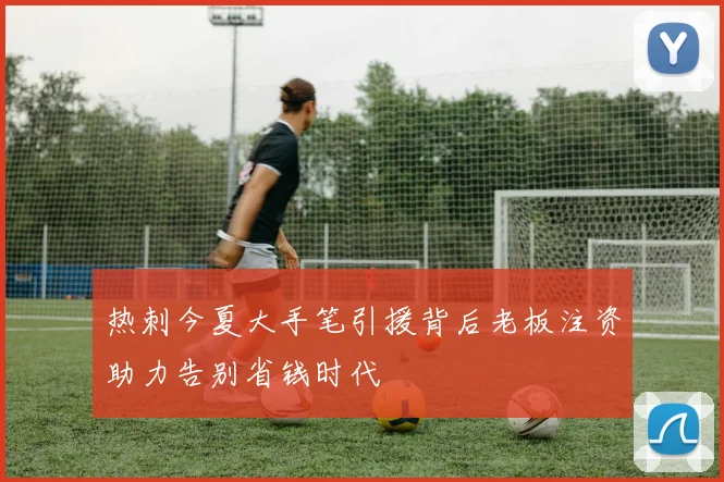 热刺今夏大手笔引援背后老板注资助力告别省钱时代