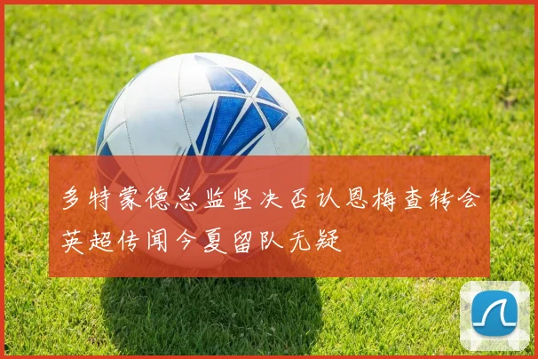 多特蒙德总监坚决否认恩梅查转会英超传闻今夏留队无疑