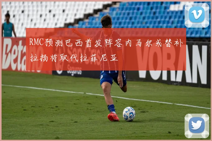 RMC预测巴西首发阵容内马尔或替补拉扬将取代拉菲尼亚