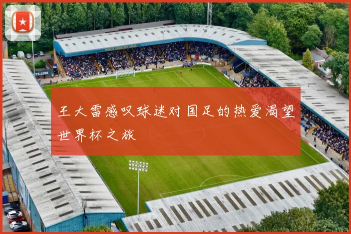 王大雷感叹球迷对国足的热爱渴望世界杯之旅