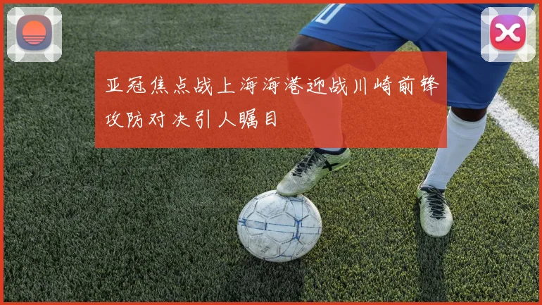 亚冠焦点战上海海港迎战川崎前锋攻防对决引人瞩目