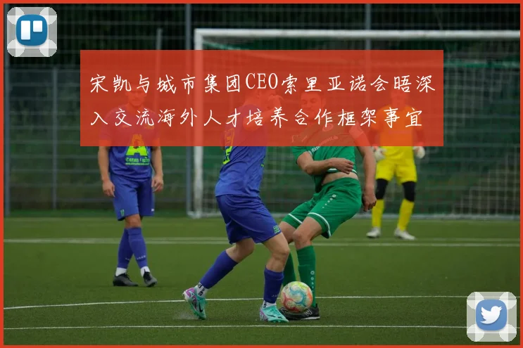 宋凯与城市集团CEO索里亚诺会晤深入交流海外人才培养合作框架事宜