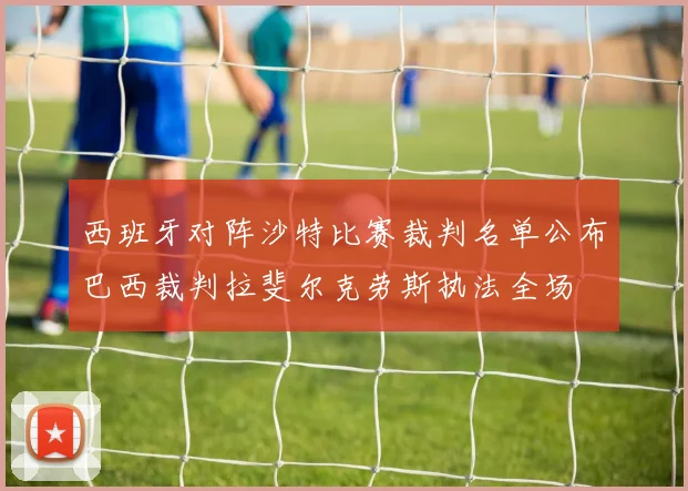 西班牙对阵沙特比赛裁判名单公布巴西裁判拉斐尔克劳斯执法全场
