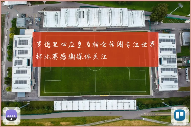 罗德里回应皇马转会传闻专注世界杯比赛感谢媒体关注