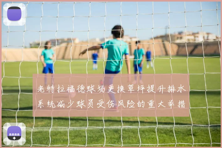 老特拉福德球场更换草坪提升排水系统减少球员受伤风险的重大举措
