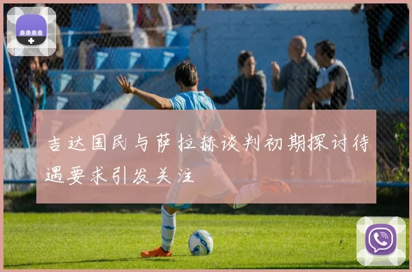 吉达国民与萨拉赫谈判初期探讨待遇要求引发关注
